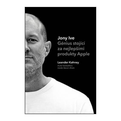 Jony Ive Génius stojící za nejlepšími produkty Apple - Leander Kahney