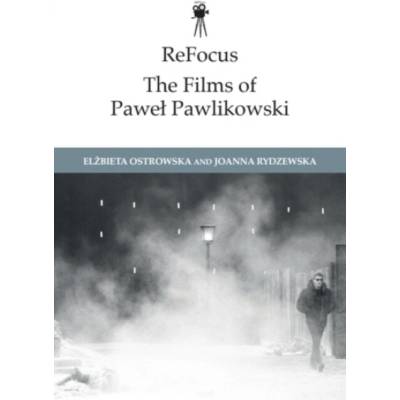 ReFocus: The Films of Pawel Pawlikowski - Ostrowska, Elzbieta (Associate Professor, University of Lodz, Poland) a Rydzewska, Joanna (Senior Lecturer, Swansea University)