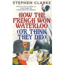 How the French Won Waterloo - or Think They D- Stephen Clarke