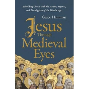 Jesus Through Medieval Eyes: Beholding Christ with the Artists, Mystics, and Theologians of the Middle Ages | Grace Hamman (ISBN: 9780310145837)