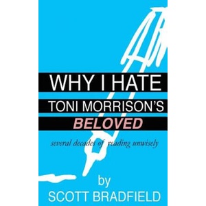 Why I Hate Toni Morrison's BELOVED: Several Decades of Reading Unwisely | Scott Bradfield (ISBN: 9781530581764)
