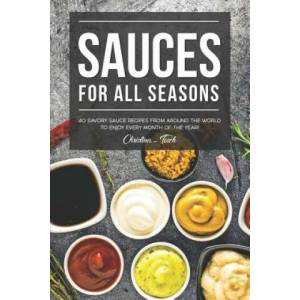 Sauces for All Seasons: 40 Savory Sauce Recipes from Around the World to enjoy every Month of the Year! | Christina Tosch (ISBN: 9781096946748)