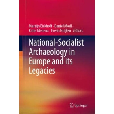 National-Socialist Archaeology in Europe and its Legacies | Martijn Eickhoff, Daniel Modl, Katie Meheux, Erwin Nuijten
