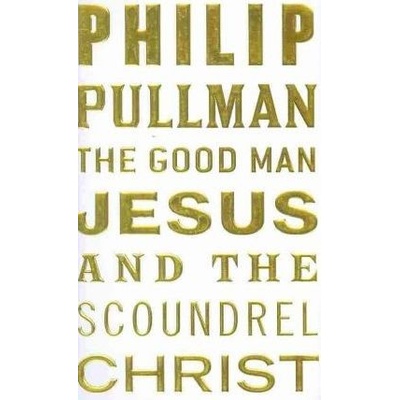 The Good Man Jesus and the Scoundrel Christ - Philip Pullman