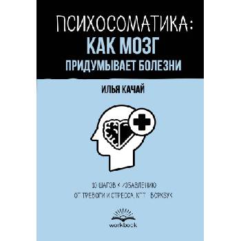 Психосоматика: как мозг придумывает болезни. 10 шагов к избавлению от тревоги и стресса. КПТ-воркбук | Илья Качай
