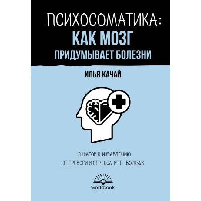 Психосоматика: как мозг придумывает болезни. 10 шагов к избавлению от тревоги и стресса. КПТ-воркбук | Илья Качай