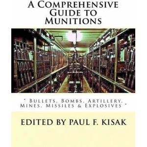 A Comprehensive Guide to Munitions: " Bullets, Bombs, Artillery, Mines, Missiles & Explosives " | Edited by Paul F Kisak (ISBN: 9781523486502)