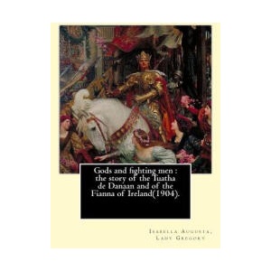 Gods and fighting men: the story of the Tuatha de Danaan and of the Fianna of Ireland. By: Lady Gregory, with a preface By: W. B. Yeats | Lady Gregory (ISBN: 9781546822257)