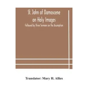 St. John of Damascene on Holy Images, Followed by Three Sermons on the Assumption | MARY H. ALLIES (ISBN: 9789354182228)