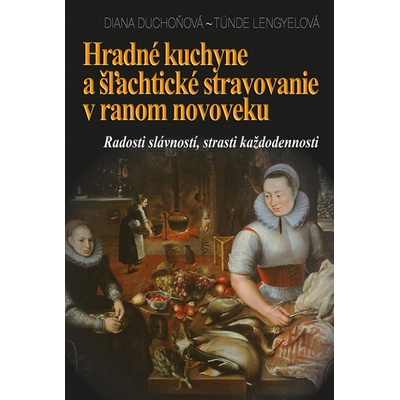 Hradné kuchyne a šľachtické stravovanie v ranom novoveku - Diana Duchoňová, Tünde Lengyelová