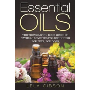 Essential Oils: The Young Living Book Guide of Natural Remedies for Beginners for Pets, For Dogs | Lela Gibson (2018)