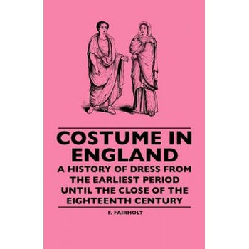 Costume In England - A History Of Dress From The Earliest Period Until The Close Of The Eighteenth Century | F. Fairholt