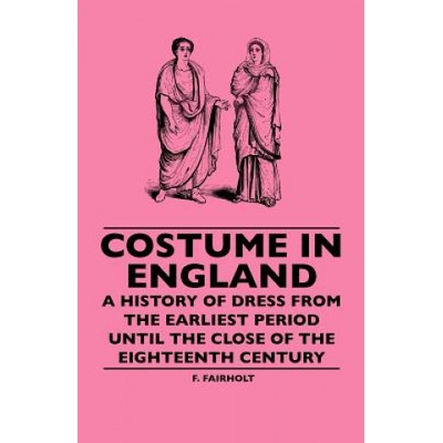 Costume In England - A History Of Dress From The Earliest Period Until The Close Of The Eighteenth Century | F. Fairholt