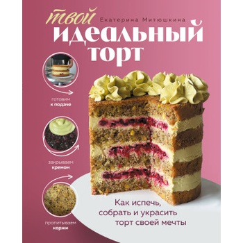 Твой идеальный торт. Как испечь, собрать и украсить торт своей мечты | Екатерина Митюшкина