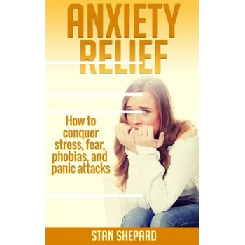 Anxiety Relief: How to conquer stress, fear, phobias, and panic attacks | Stan Shepard