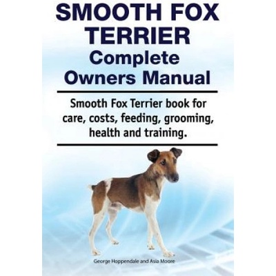 Smooth Fox Terrier Complete Owners Manual. Smooth Fox Terrier Book for Care, Costs, Feeding, Grooming, Health and Training. | Asia Moore, George Hoppendale
