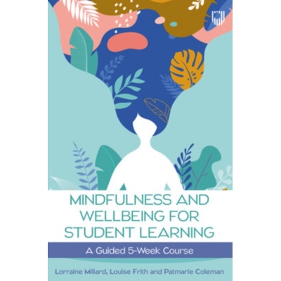 Mindfulness and Wellbeing for Student Learning: A Guided 5-Week Course - Lorraine Millard, Patmarie Coleman, Louise Frith