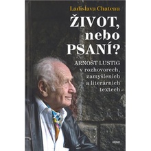 Život, nebo Psaní? Arnošt Lustig v rozhovorech, zamyšleních a literárních textech - Ladislava Chateau