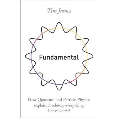 Fundamental - How quantum and particle physics explain absolutely everything - except gravity) (James Tim