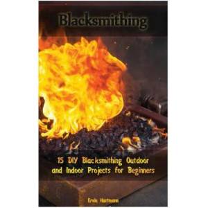 Blacksmithing: 15 DIY Blacksmithing Outdoor and Indoor Projects for Beginners: (Blacksmith Books, Blacksmithing Projects, Blacksmithi | Ervin Hartmann (ISBN: 9781978181625)