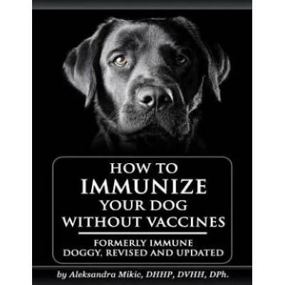 How to Immunize Your Dog without Vaccines: Formerly Immune Doggy, revised and updated | Aleksandra Mikic, Venetia Smith, Carole Milligan