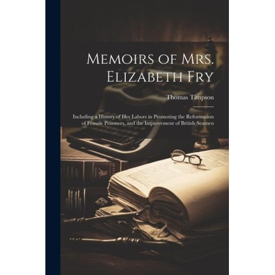 Memoirs of Mrs. Elizabeth Fry: Including a History of Her Labors in Promoting the Reformation of Female Prisoners, and the Improvement of British Sea