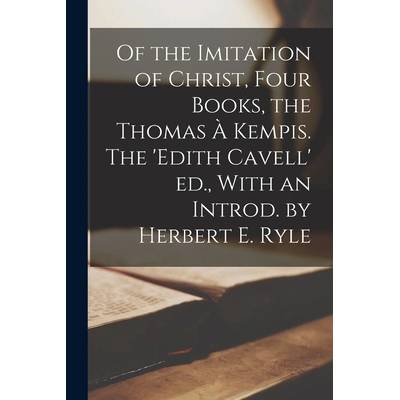 Of the Imitation of Christ, Four Books, the Thomas Kempis. The 'Edith Cavell' ed. , With an Introd. by Herbert E. Ryle" - ""