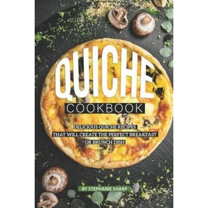 Quiche Cookbook: Delicious Quiche Recipes that Will Create the Perfect Breakfast or Brunch Dish | Stephanie Sharp (ISBN: 9781099215858)