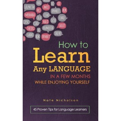 How to Learn Any Language in a Few Months While Enjoying Yourself: 45 Proven Tips for Language Learners
