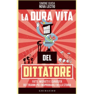 dura vita del dittatore. Fatti, misfatti e curiosità dei tiranni più (im)probabili della storia | Simone Guida (2022)