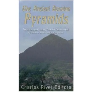 The Ancient Bosnian Pyramids: The History and Mystery Over the Controversial Pyramids in Bosnia and Herzegovina | Charles River Editors (2016)