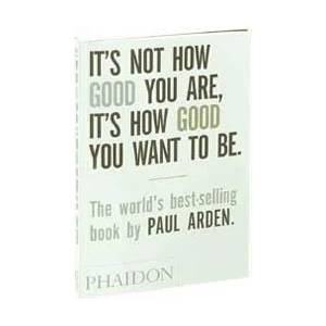 It's Not How Good You Are, It's How Good You Want to Be | Paul Arden (ISBN: 9780714843377)