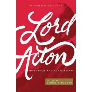 Lord Acton: Historical and Moral Essays | Acton, Bradley J. Birzer, Daniel J. Hugger (ISBN: 9781942503521)