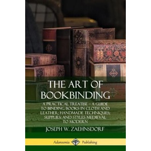 Art of Bookbinding: A Practical Treatise - A Guide to Binding Books in Cloth and Leather; Handmade Techniques; Supplies; and Styles Medieval to Modern | Joseph W. Zaehnsdorf (ISBN: 9780359743070)