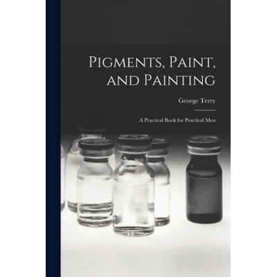 Pigments, Paint, and Painting; a Practical Book for Practical Men