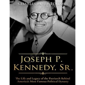 Joseph P. Kennedy, Sr. : The Life and Legacy of the Patriarch Behind America's Most Famous Political Dynasty | Charles River Editors (2017)