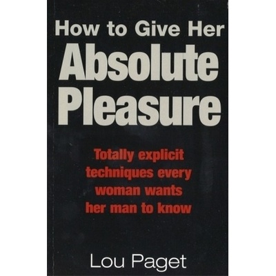 How to Give Her Absolute Pleasure : Totally Explicit Techniques Every Woman Want