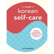 The Book of Korean Self-Care: K-Beauty, Healing Foods, Traditional Medicine, Mindfulness, and Much More Kujawski Isa