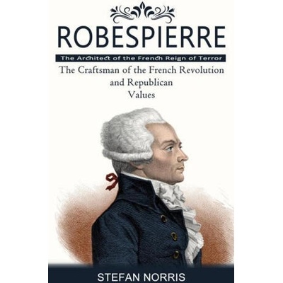 Robespierre: The Architect of the French Reign of Terror (The Craftsman of the French Revolution and Republican Values) | Stefan Norris