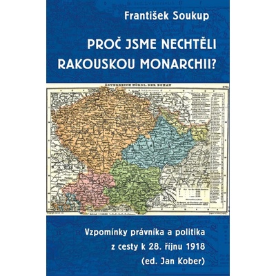 Proč jsme nechtěli rakouskou monarchii? - Vzpomínky právníka a politika z cesty k 28. říjnu 1918 - Soukup František
