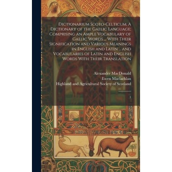 Dictionarium Scoto celticum: A Dictionary of the Gaelic Language; Comprising an Ample Vocabulary of Gaelic Words ... With Their Signification and V