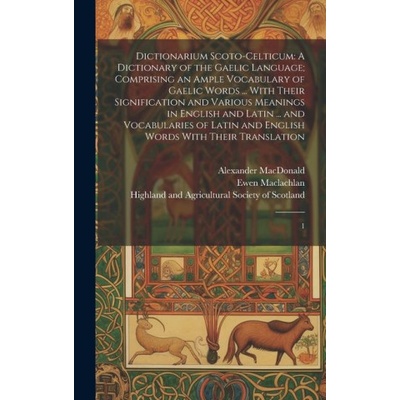 Dictionarium Scoto celticum: A Dictionary of the Gaelic Language; Comprising an Ample Vocabulary of Gaelic Words ... With Their Signification and V