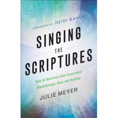 Singing the Scriptures - How All Believers Can Experience Breakthrough, Hope and Healing | Julie A. Meyer, Heidi Baker