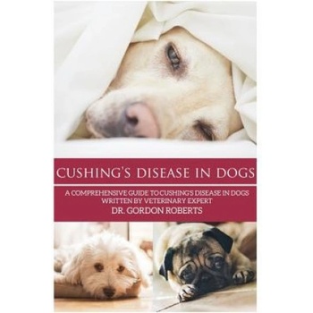 Cushing's Disease in Dogs: A Comprehensive Guide to Cushing's Disease in Dogs Written by Veterinary Expert Dr. Gordon Roberts | Gordon Roberts Bvsc Mrcvs