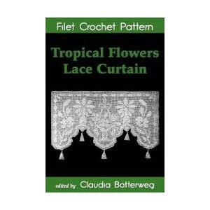 Tropical Flowers Lace Curtain Filet Crochet Pattern: Complete Instructions and Chart | Claudia Botterweg, Mary E Fitch (ISBN: 9781511546225)