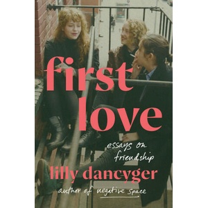First Love: Essays on Friendship | Dancyger, Lilly (2024)