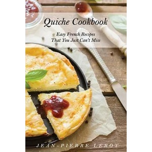 Quiche Cookbook: Easy French Recipes That You Just Can't Miss | Jean-Pierre Leroy (ISBN: 9781091894198)