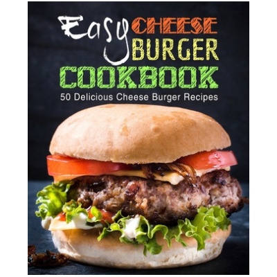 Easy Cheese Burger Cookbook: 50 Delicious Cheese Burger Recipes - 2nd Edition