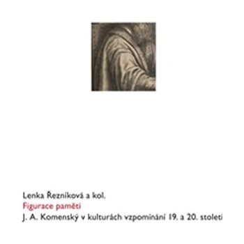 Figurace paměti. J. A. Komenský v kulturách vzpomínání 19. a 20. století - Lenka Řezníková, kol. - Scriptorium