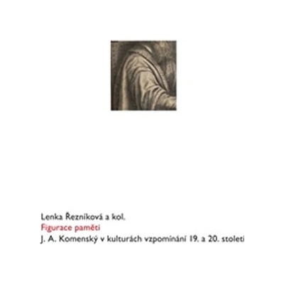 Figurace paměti. J. A. Komenský v kulturách vzpomínání 19. a 20. století - Lenka Řezníková, kol. - Scriptorium